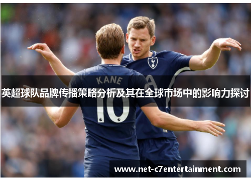 英超球队品牌传播策略分析及其在全球市场中的影响力探讨 英超球队品牌传播策略分析及其在全球市场中的影响力探讨