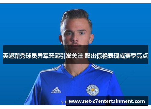 英超新秀球员异军突起引发关注 踢出惊艳表现成赛季亮点 英超新秀球员异军突起引发关注 踢出惊艳表现成赛季亮点