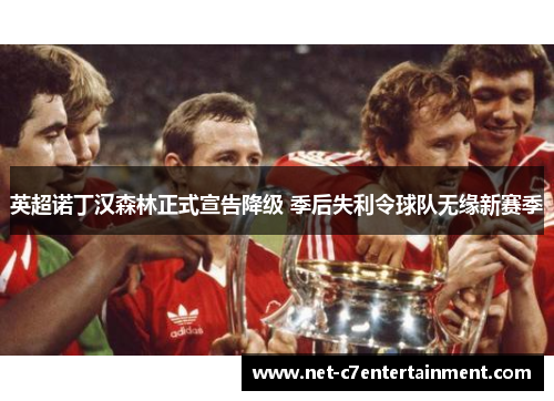 英超诺丁汉森林正式宣告降级 季后失利令球队无缘新赛季 英超诺丁汉森林正式宣告降级 季后失利令球队无缘新赛季