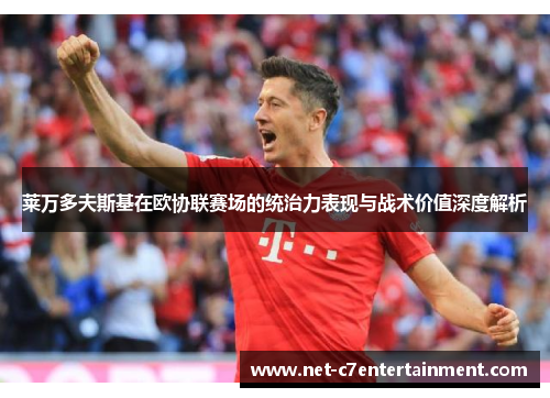 莱万多夫斯基在欧协联赛场的统治力表现与战术价值深度解析 莱万多夫斯基在欧协联赛场的统治力表现与战术价值深度解析