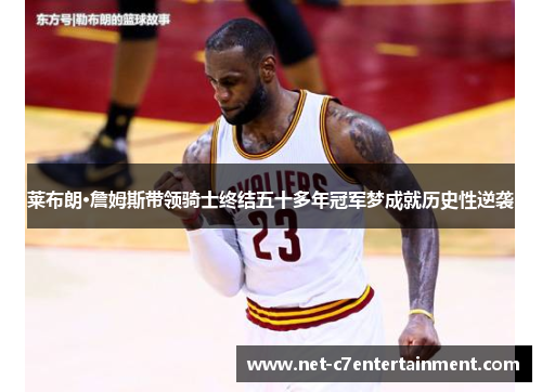 莱布朗·詹姆斯带领骑士终结五十多年冠军梦成就历史性逆袭