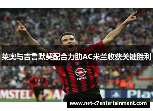 莱奥与吉鲁默契配合力助AC米兰收获关键胜利 莱奥与吉鲁默契配合力助AC米兰收获关键胜利
