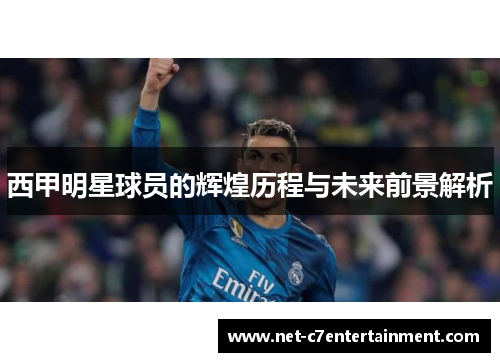 西甲明星球员的辉煌历程与未来前景解析