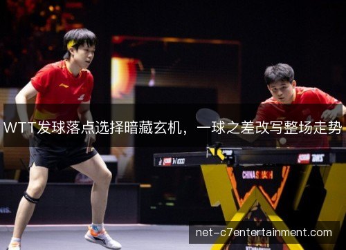 WTT发球落点选择暗藏玄机，一球之差改写整场走势