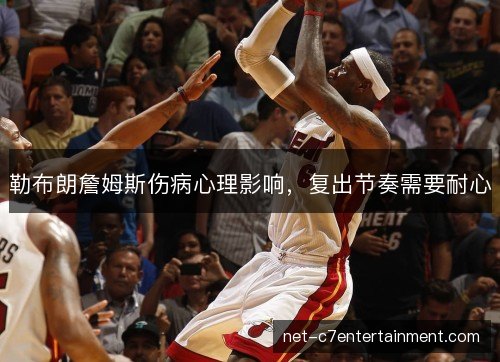勒布朗詹姆斯伤病心理影响,复出节奏需要耐心 勒布朗詹姆斯伤病心理影响,复出节奏需要耐心
