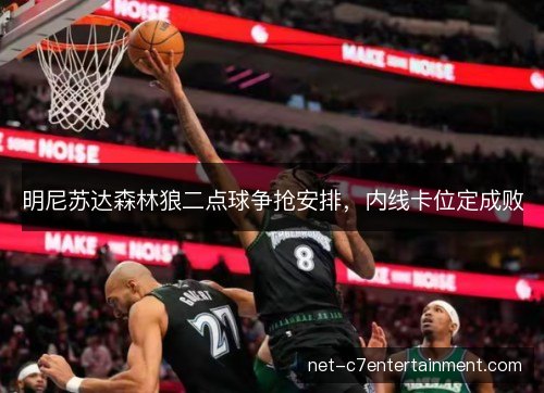 明尼苏达森林狼二点球争抢安排,内线卡位定成败 明尼苏达森林狼二点球争抢安排,内线卡位定成败