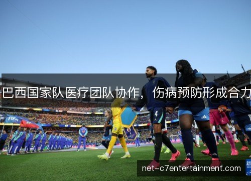 巴西国家队医疗团队协作,伤病预防形成合力 巴西国家队医疗团队协作,伤病预防形成合力