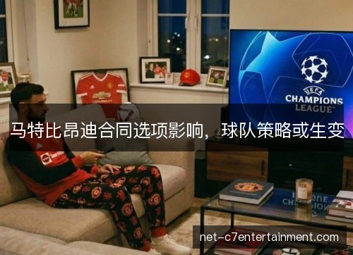 马特比昂迪合同选项影响,球队策略或生变 马特比昂迪合同选项影响,球队策略或生变