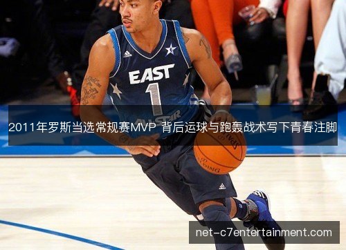 2011年罗斯当选常规赛MVP 背后运球与跑轰战术写下青春注脚 2011年罗斯当选常规赛MVP 背后运球与跑轰战术写下青春注脚